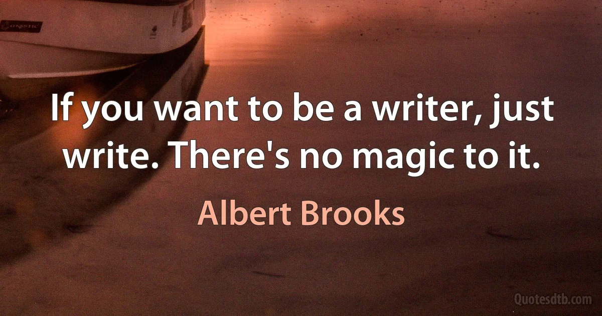 If you want to be a writer, just write. There's no magic to it. (Albert Brooks)