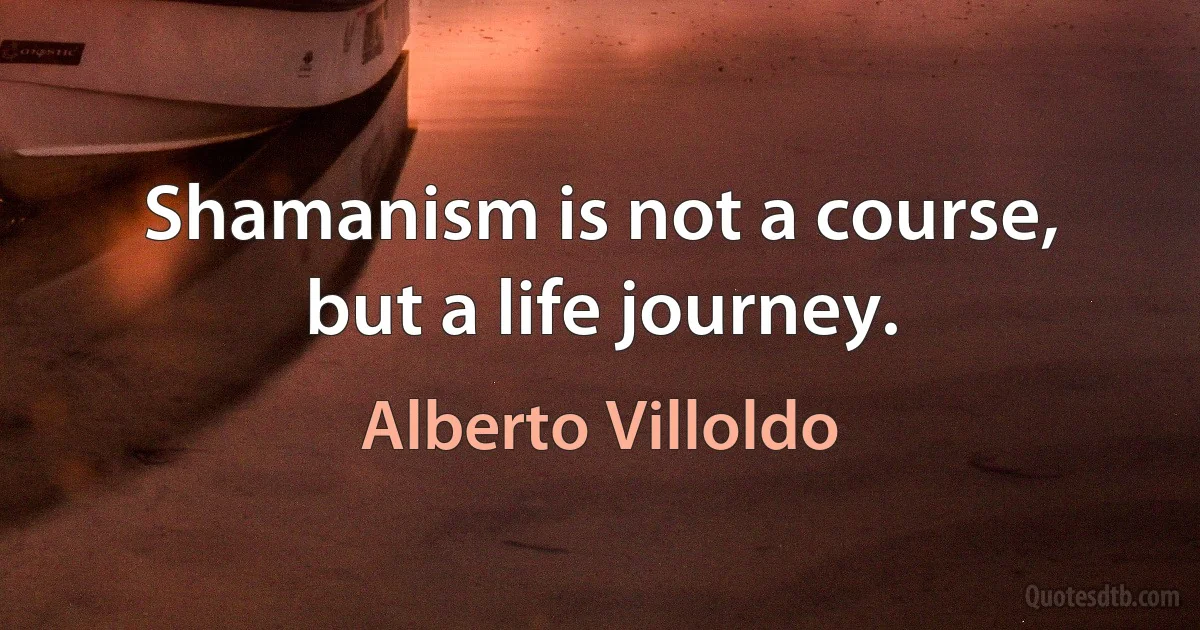 Shamanism is not a course, but a life journey. (Alberto Villoldo)