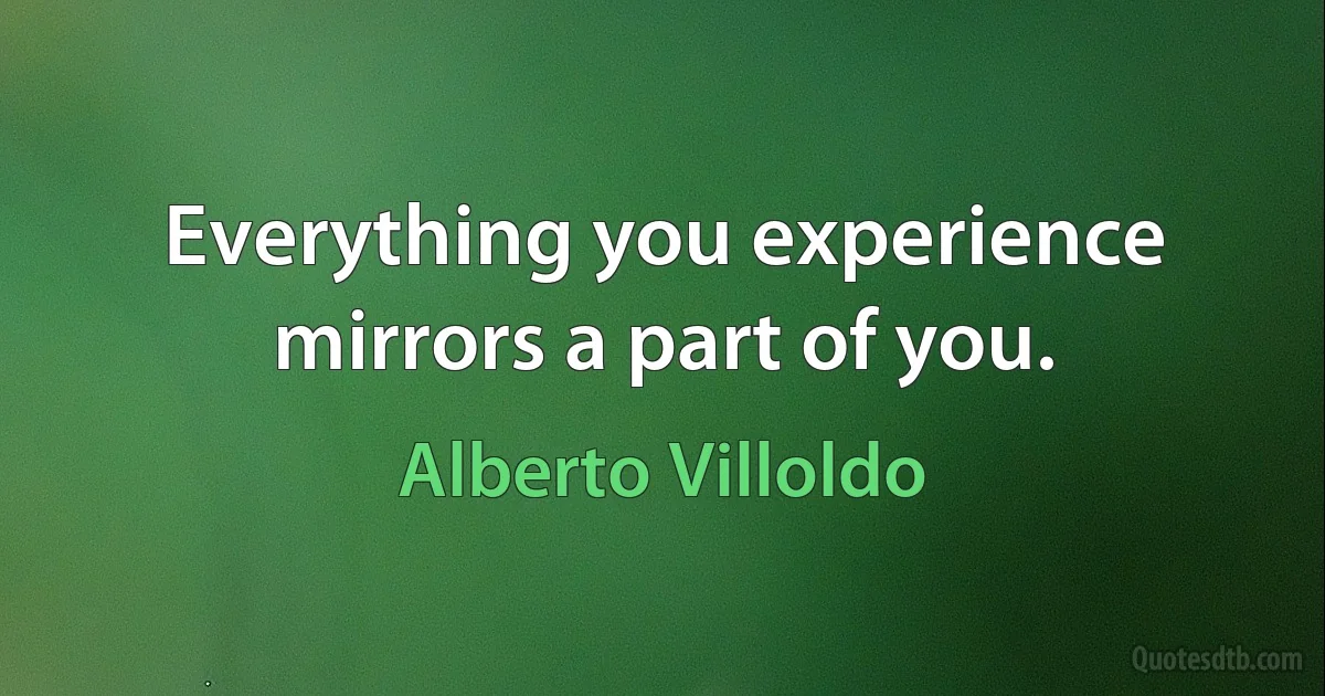 Everything you experience mirrors a part of you. (Alberto Villoldo)