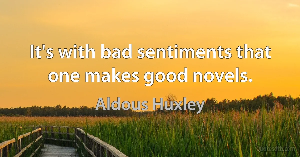 It's with bad sentiments that one makes good novels. (Aldous Huxley)