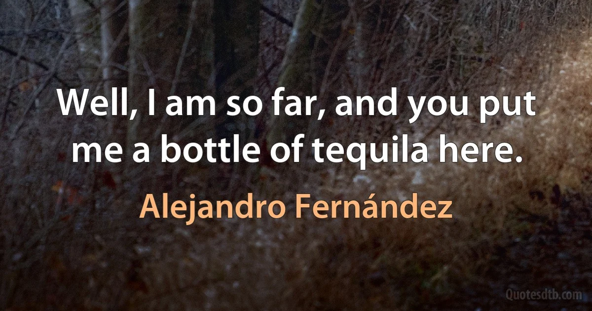 Well, I am so far, and you put me a bottle of tequila here. (Alejandro Fernández)