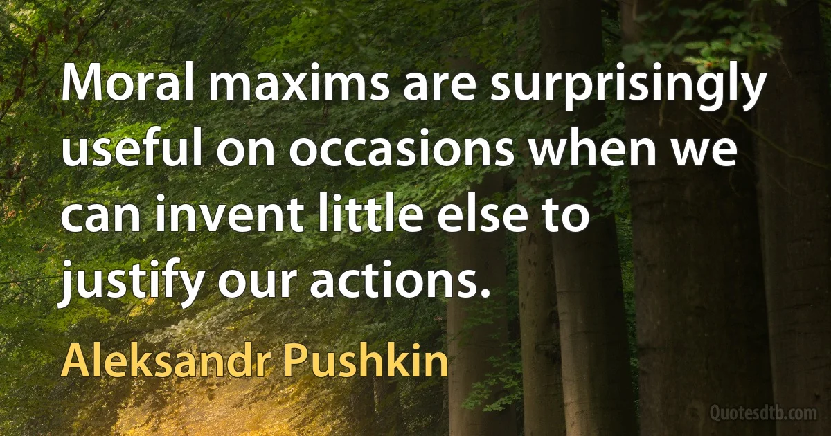 Moral maxims are surprisingly useful on occasions when we can invent little else to justify our actions. (Aleksandr Pushkin)