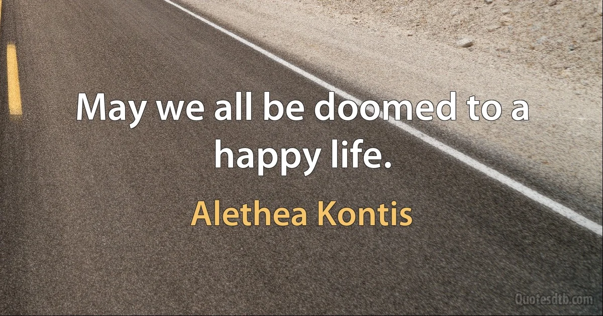 May we all be doomed to a happy life. (Alethea Kontis)