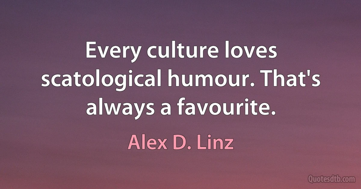 Every culture loves scatological humour. That's always a favourite. (Alex D. Linz)