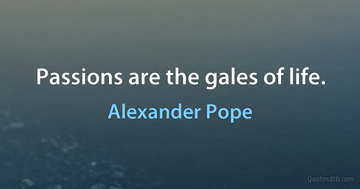 Passions are the gales of life. (Alexander Pope)