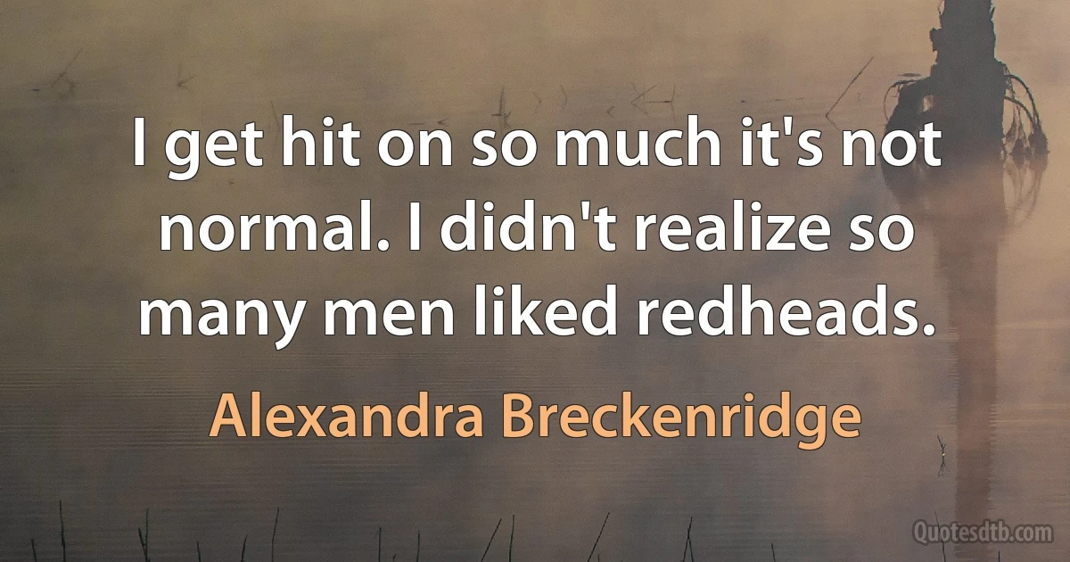 I get hit on so much it's not normal. I didn't realize so many men liked redheads. (Alexandra Breckenridge)