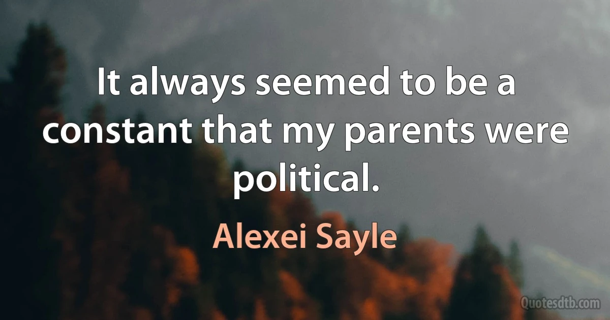 It always seemed to be a constant that my parents were political. (Alexei Sayle)