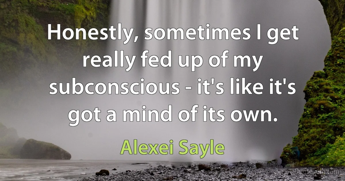 Honestly, sometimes I get really fed up of my subconscious - it's like it's got a mind of its own. (Alexei Sayle)