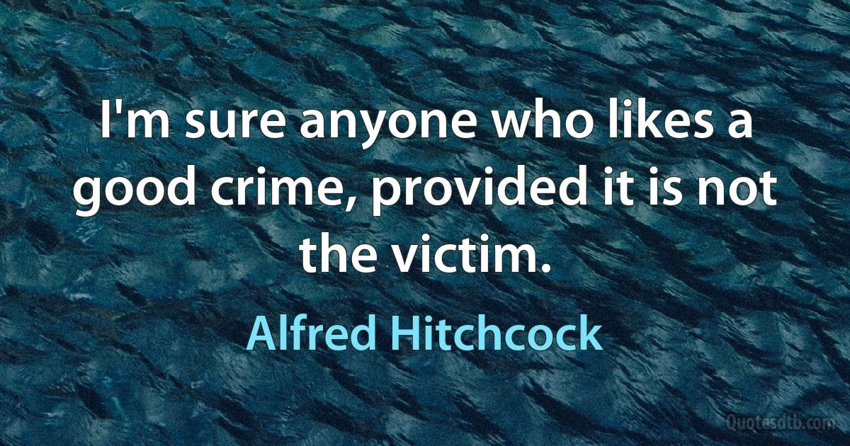 I'm sure anyone who likes a good crime, provided it is not the victim. (Alfred Hitchcock)