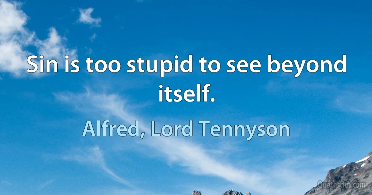 Sin is too stupid to see beyond itself. (Alfred, Lord Tennyson)