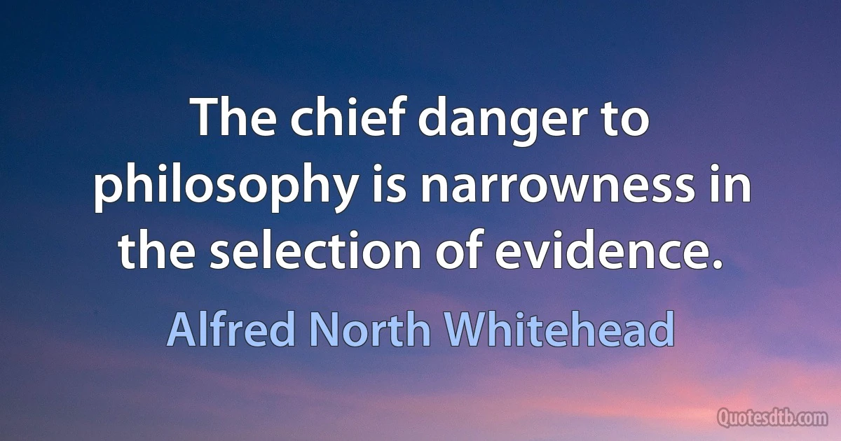 The chief danger to philosophy is narrowness in the selection of evidence. (Alfred North Whitehead)