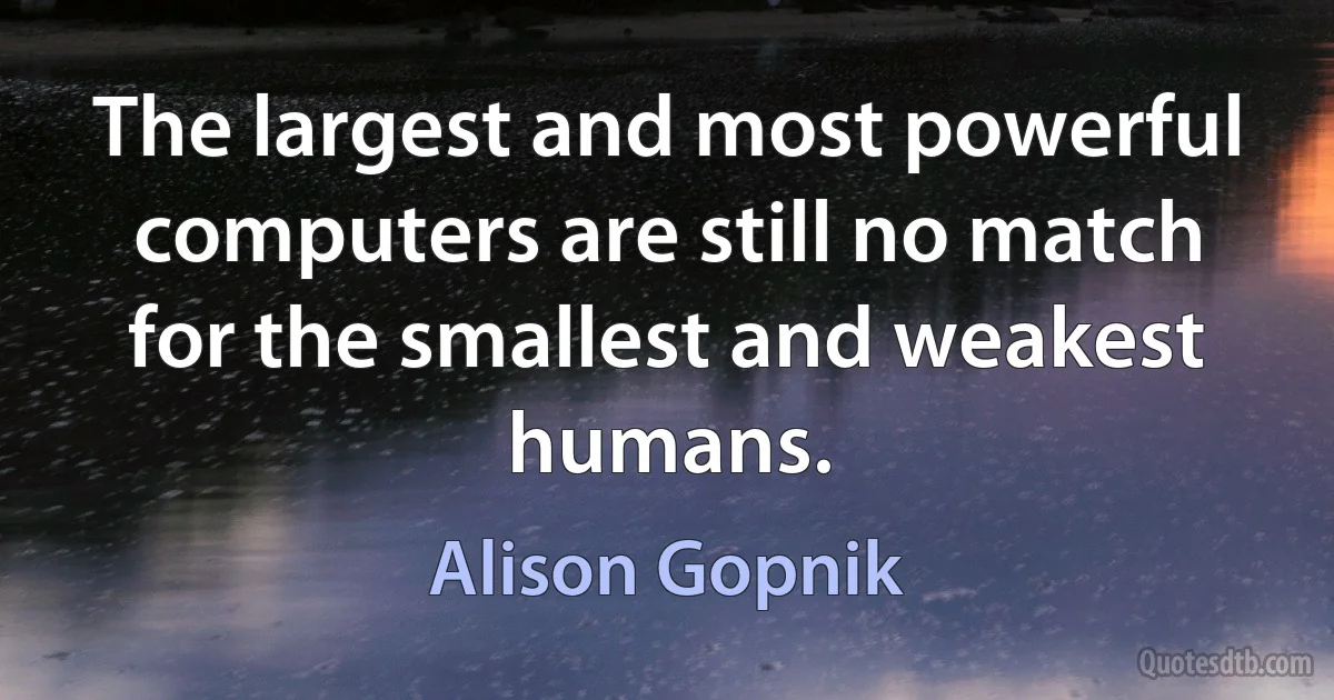 The largest and most powerful computers are still no match for the smallest and weakest humans. (Alison Gopnik)