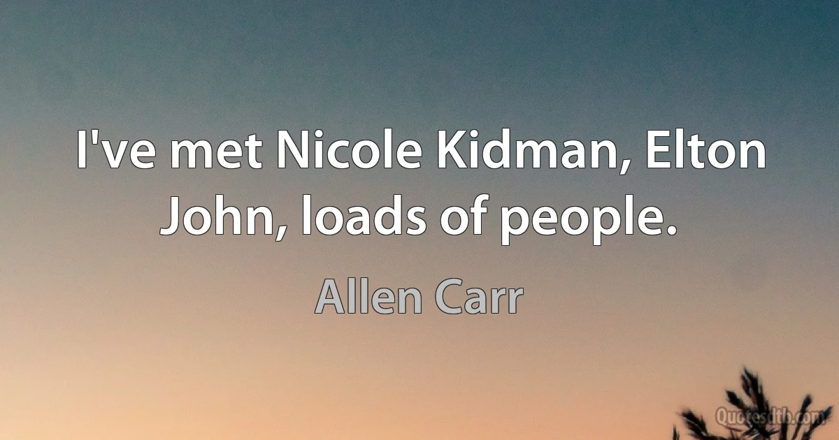 I've met Nicole Kidman, Elton John, loads of people. (Allen Carr)