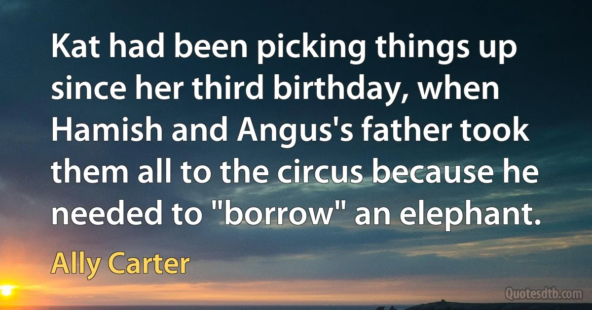 Kat had been picking things up since her third birthday, when Hamish and Angus's father took them all to the circus because he needed to "borrow" an elephant. (Ally Carter)