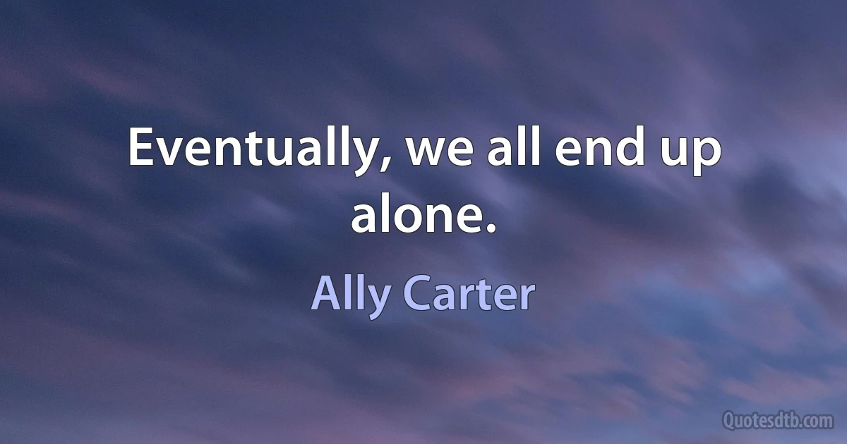 Eventually, we all end up alone. (Ally Carter)