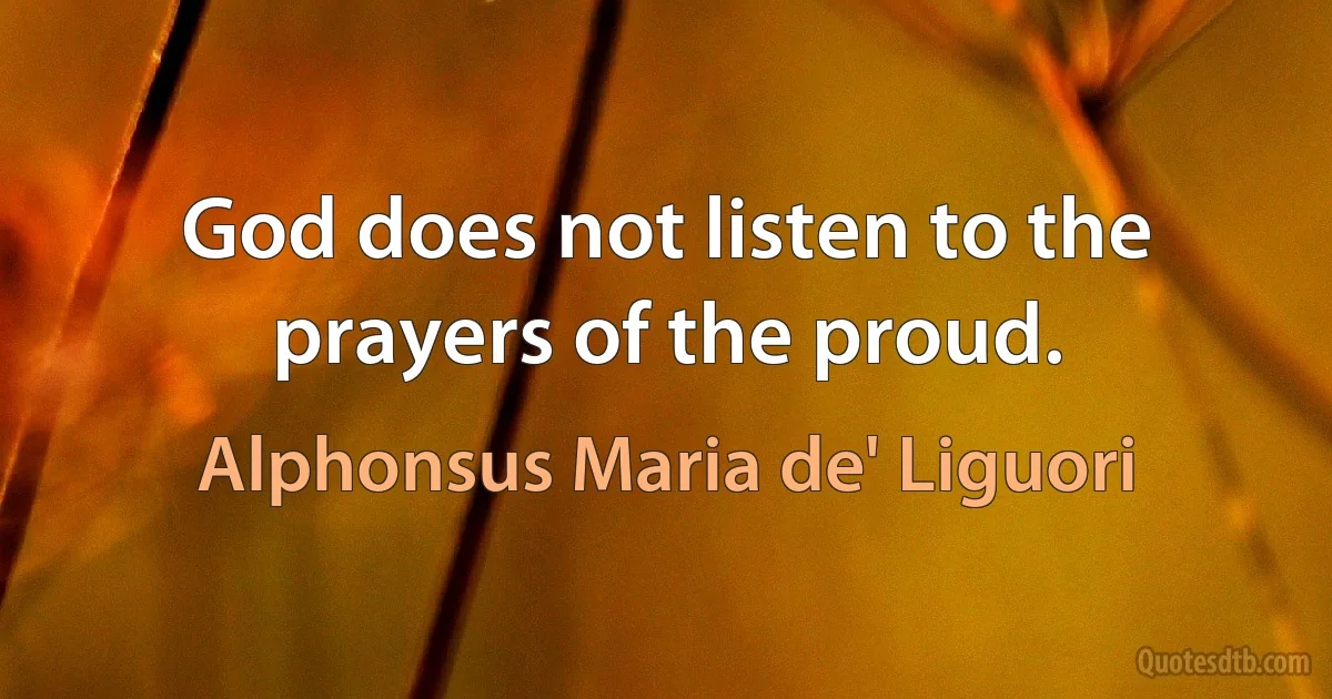 God does not listen to the prayers of the proud. (Alphonsus Maria de' Liguori)