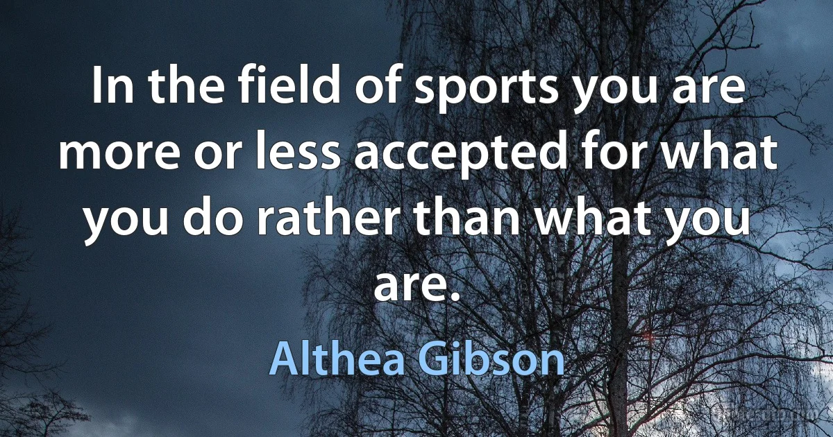 In the field of sports you are more or less accepted for what you do rather than what you are. (Althea Gibson)