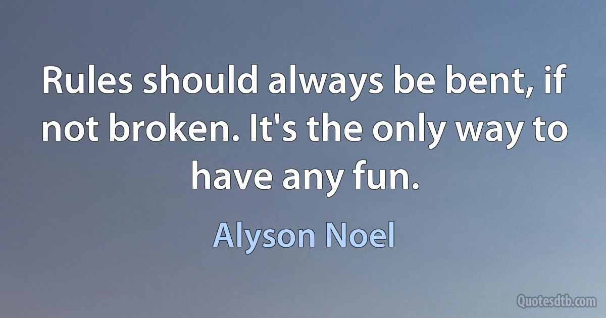 Rules should always be bent, if not broken. It's the only way to have any fun. (Alyson Noel)