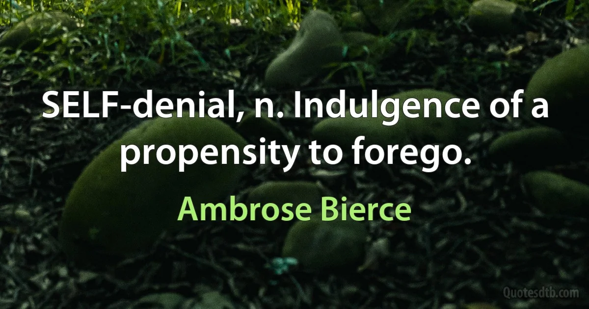 SELF-denial, n. Indulgence of a propensity to forego. (Ambrose Bierce)