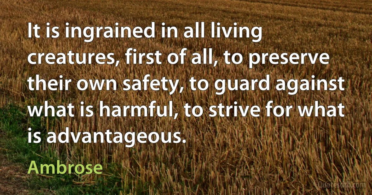 It is ingrained in all living creatures, first of all, to preserve their own safety, to guard against what is harmful, to strive for what is advantageous. (Ambrose)