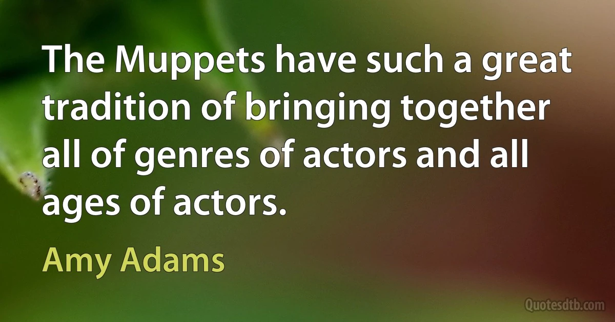 The Muppets have such a great tradition of bringing together all of genres of actors and all ages of actors. (Amy Adams)