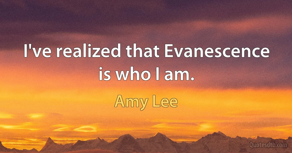 I've realized that Evanescence is who I am. (Amy Lee)