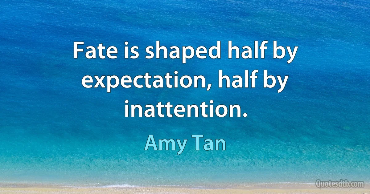 Fate is shaped half by expectation, half by inattention. (Amy Tan)