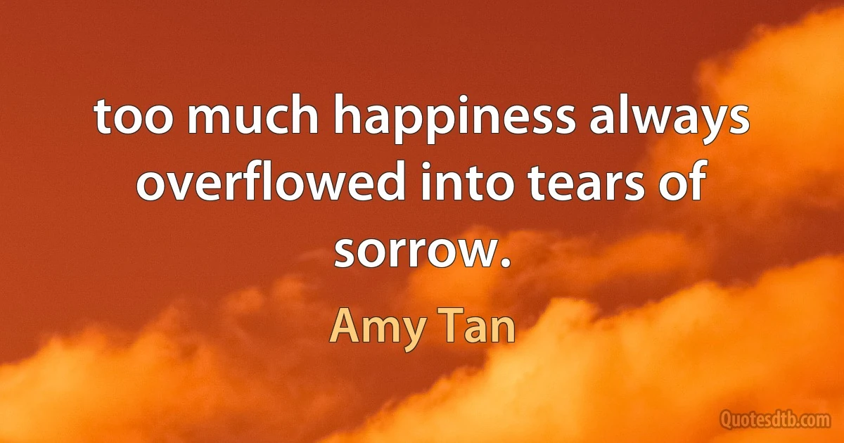 too much happiness always overflowed into tears of sorrow. (Amy Tan)