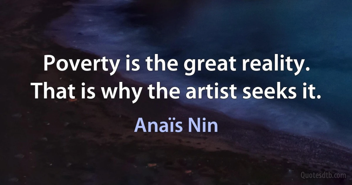 Poverty is the great reality. That is why the artist seeks it. (Anaïs Nin)