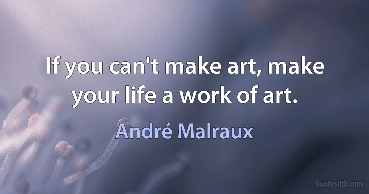 If you can't make art, make your life a work of art. (André Malraux)