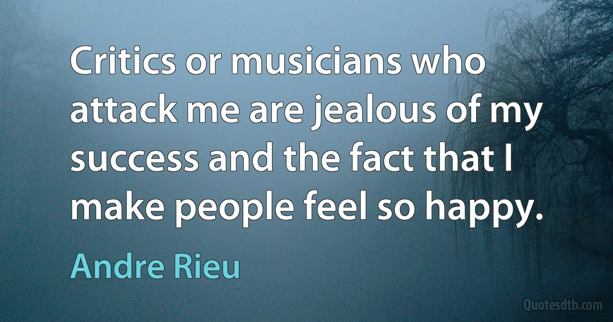 Critics or musicians who attack me are jealous of my success and the fact that I make people feel so happy. (Andre Rieu)