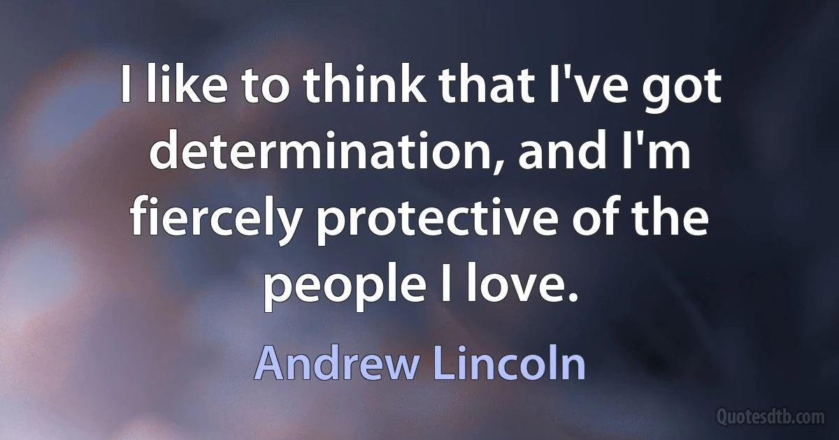 I like to think that I've got determination, and I'm fiercely protective of the people I love. (Andrew Lincoln)