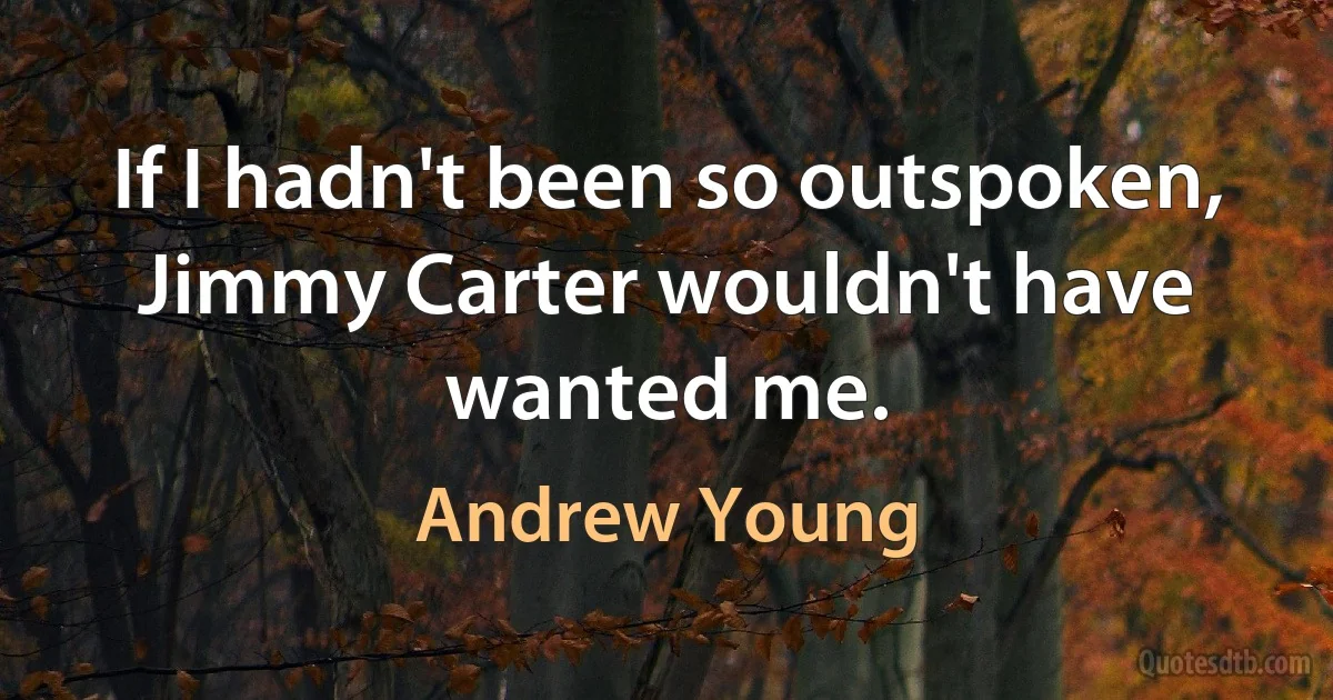 If I hadn't been so outspoken, Jimmy Carter wouldn't have wanted me. (Andrew Young)