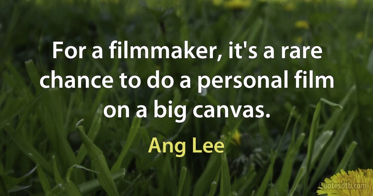 For a filmmaker, it's a rare chance to do a personal film on a big canvas. (Ang Lee)