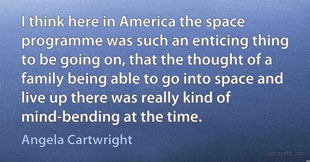 I think here in America the space programme was such an enticing thing to be going on, that the thought of a family being able to go into space and live up there was really kind of mind-bending at the time. (Angela Cartwright)