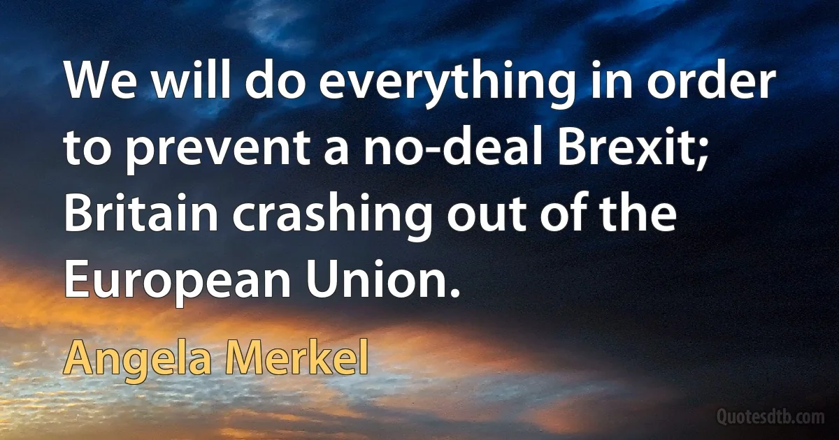 We will do everything in order to prevent a no-deal Brexit; Britain crashing out of the European Union. (Angela Merkel)