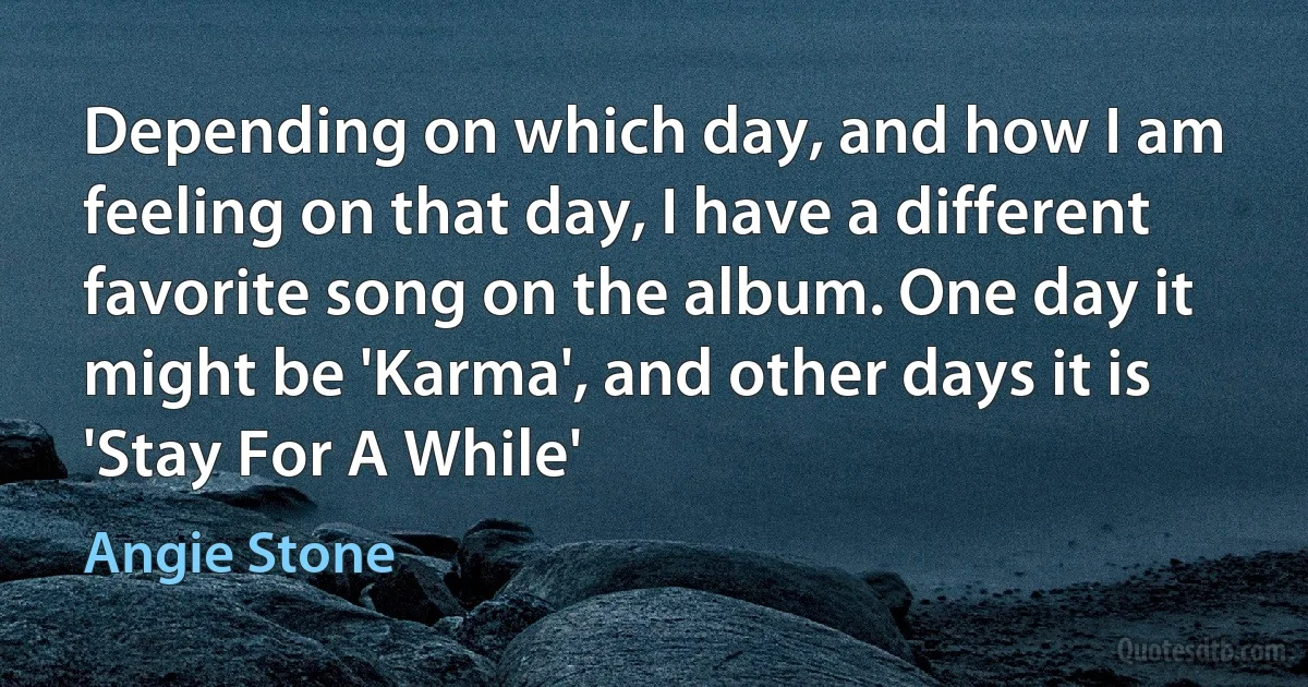 Depending on which day, and how I am feeling on that day, I have a different favorite song on the album. One day it might be 'Karma', and other days it is 'Stay For A While' (Angie Stone)