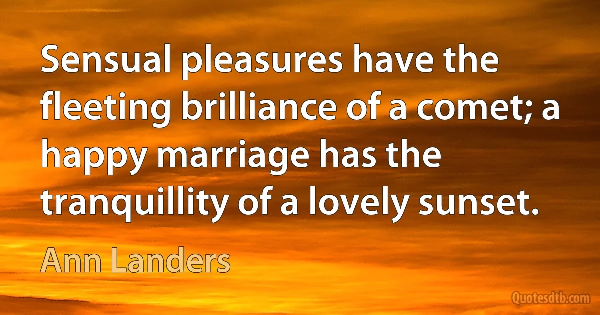 Sensual pleasures have the fleeting brilliance of a comet; a happy marriage has the tranquillity of a lovely sunset. (Ann Landers)