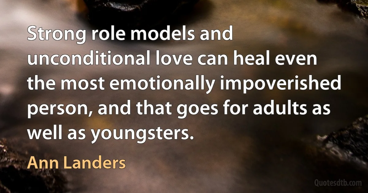 Strong role models and unconditional love can heal even the most emotionally impoverished person, and that goes for adults as well as youngsters. (Ann Landers)