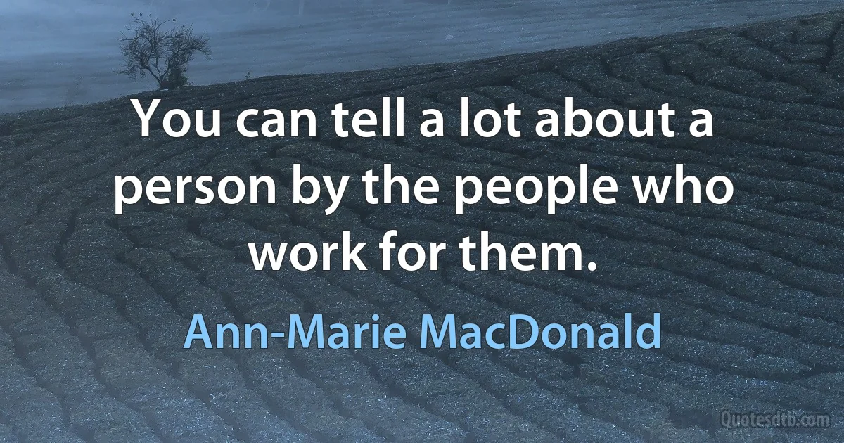 You can tell a lot about a person by the people who work for them. (Ann-Marie MacDonald)