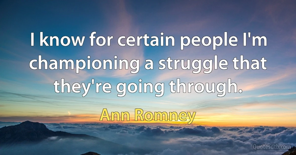 I know for certain people I'm championing a struggle that they're going through. (Ann Romney)