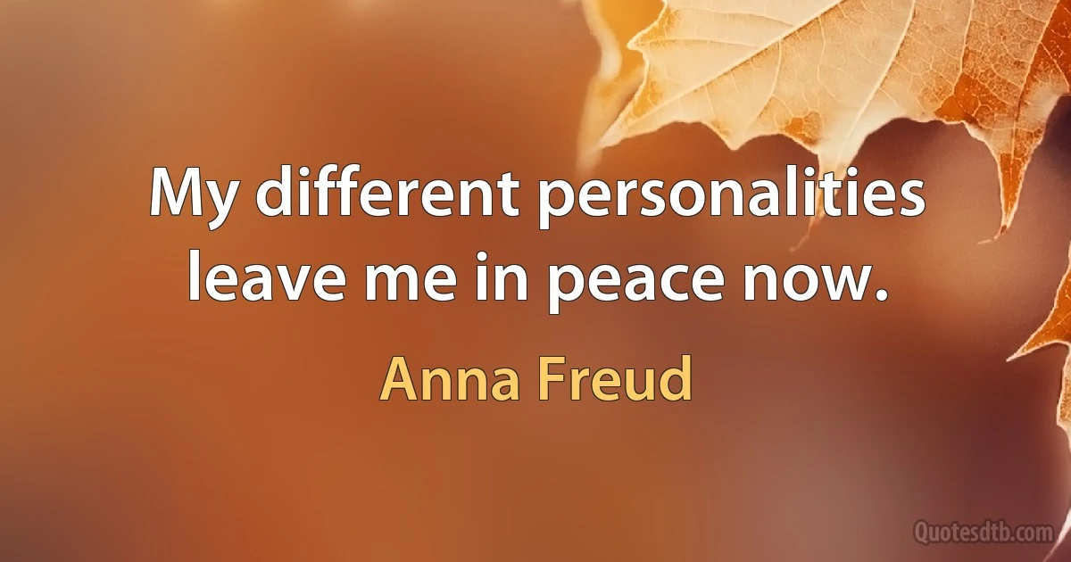 My different personalities leave me in peace now. (Anna Freud)