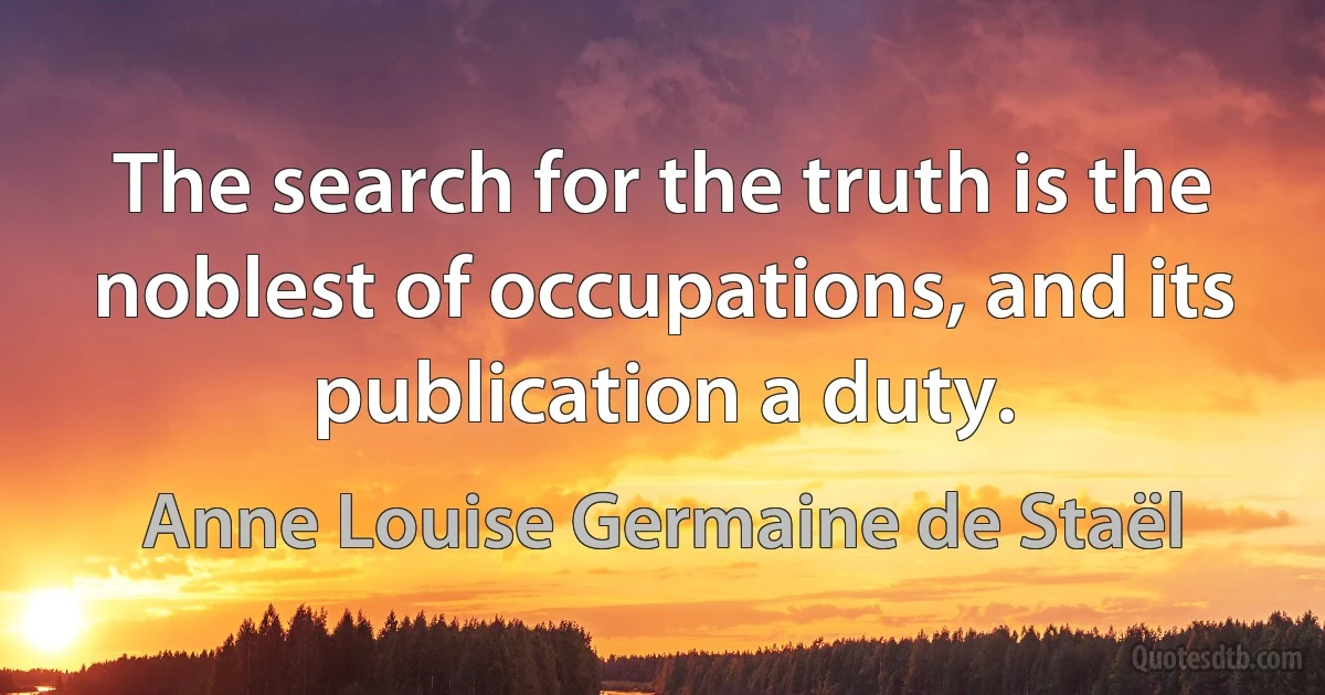 The search for the truth is the noblest of occupations, and its publication a duty. (Anne Louise Germaine de Staël)