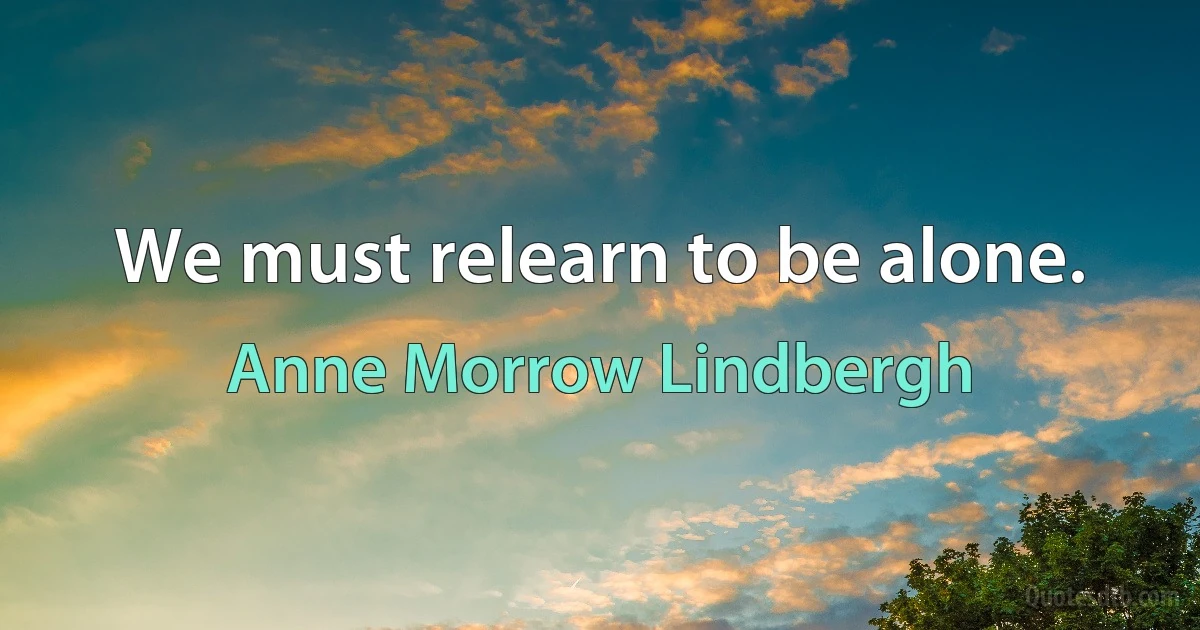 We must relearn to be alone. (Anne Morrow Lindbergh)