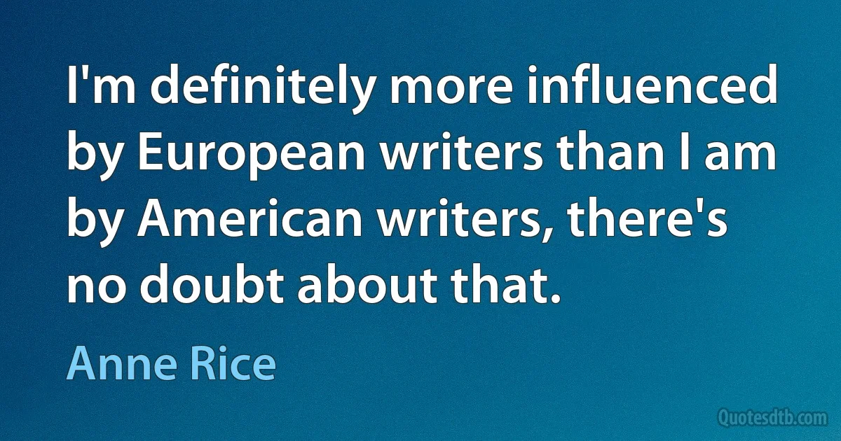 I'm definitely more influenced by European writers than I am by American writers, there's no doubt about that. (Anne Rice)