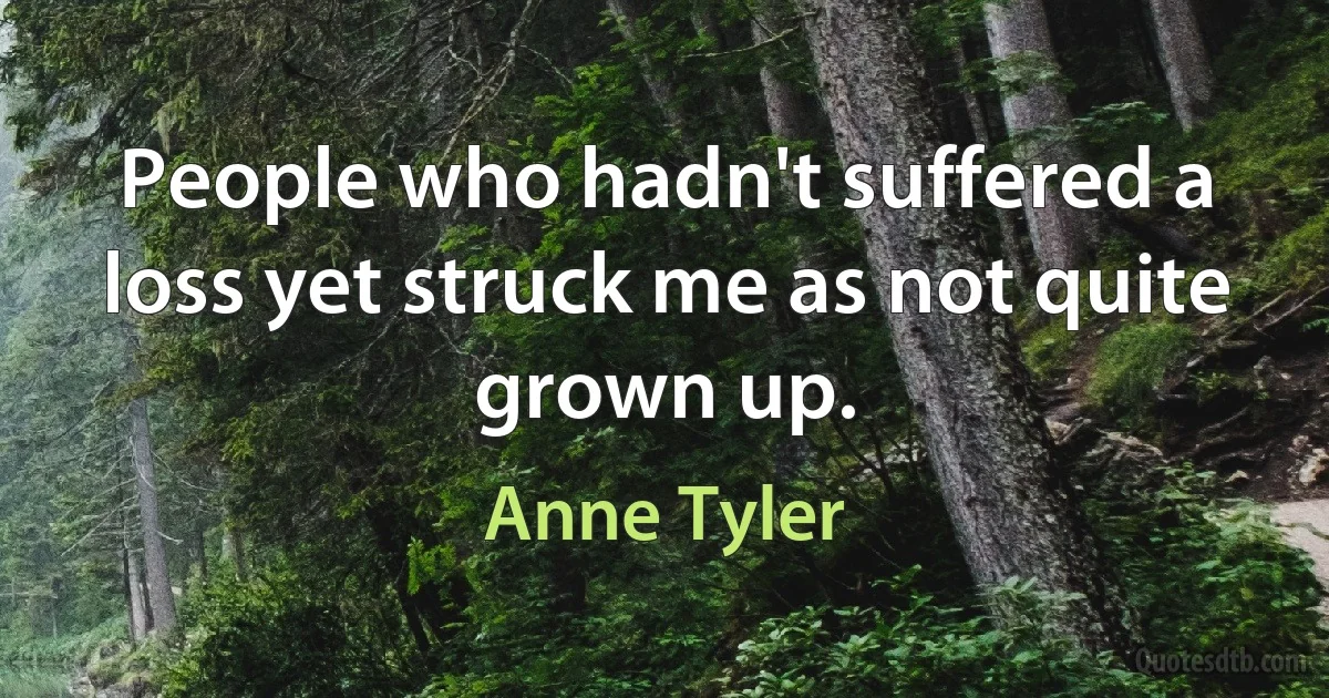 People who hadn't suffered a loss yet struck me as not quite grown up. (Anne Tyler)