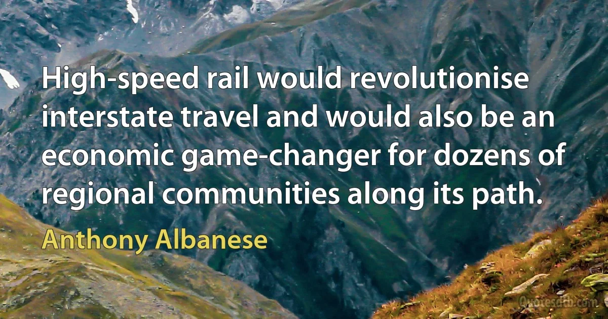 High-speed rail would revolutionise interstate travel and would also be an economic game-changer for dozens of regional communities along its path. (Anthony Albanese)