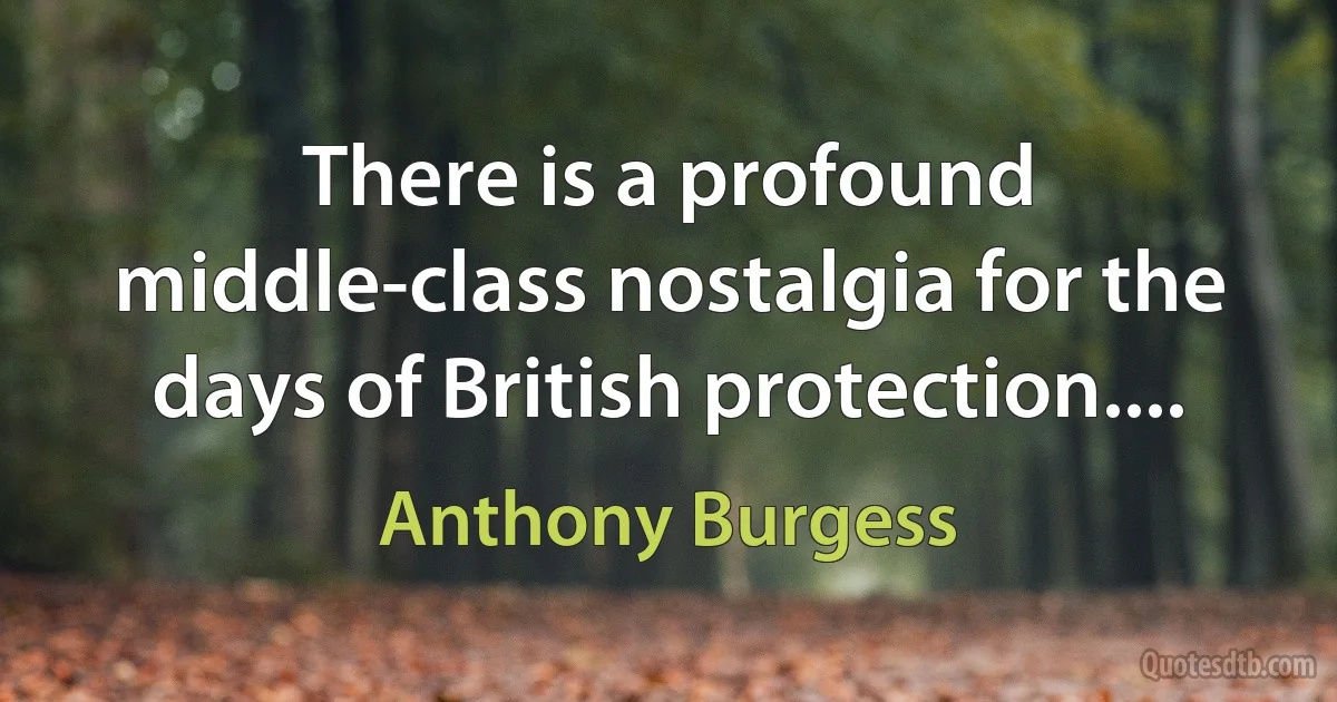 There is a profound middle-class nostalgia for the days of British protection.... (Anthony Burgess)