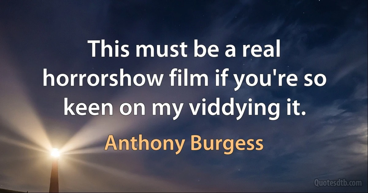 This must be a real horrorshow film if you're so keen on my viddying it. (Anthony Burgess)