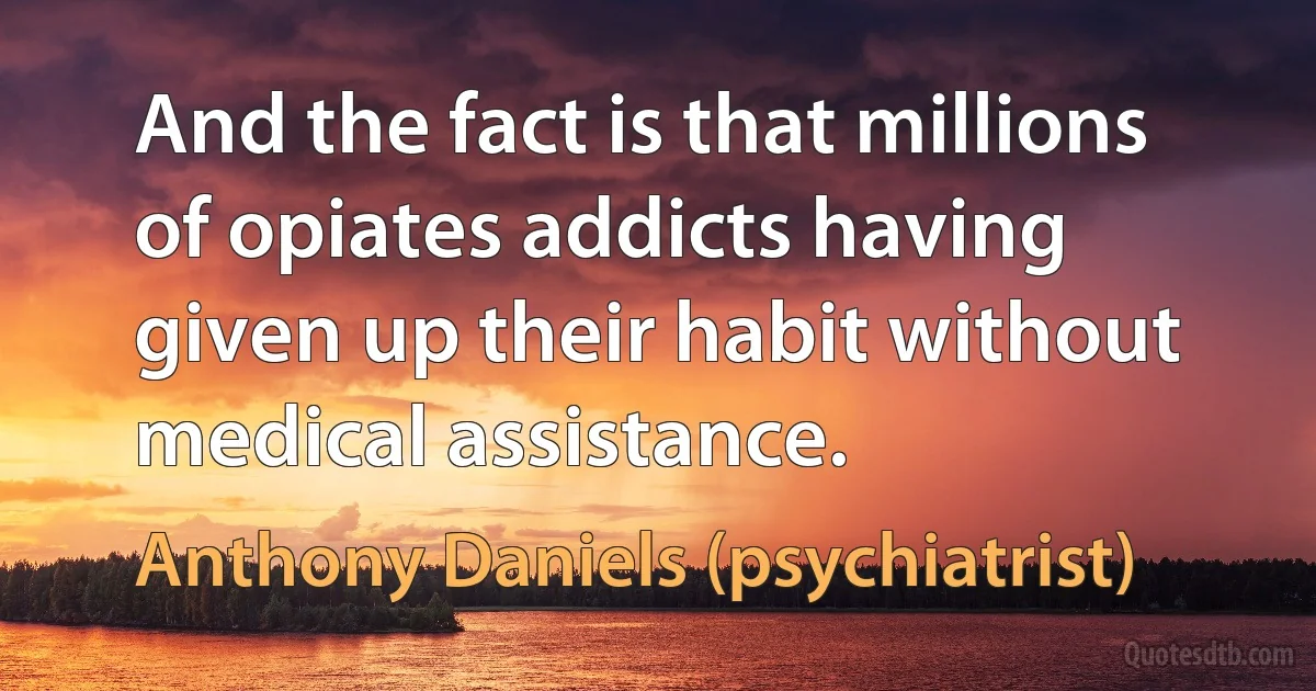 And the fact is that millions of opiates addicts having given up their habit without medical assistance. (Anthony Daniels (psychiatrist))